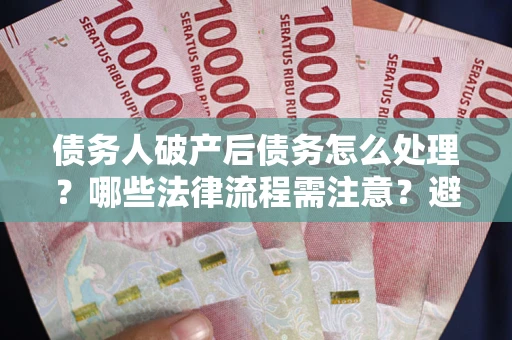 北京债务人破产后债务怎么处理？哪些法律流程需注意？避免踩坑指南