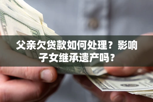 北京父亲欠贷款如何处理?影响子女继承遗产吗? 北京父亲欠贷款如何处理?影响子女继承遗产吗?