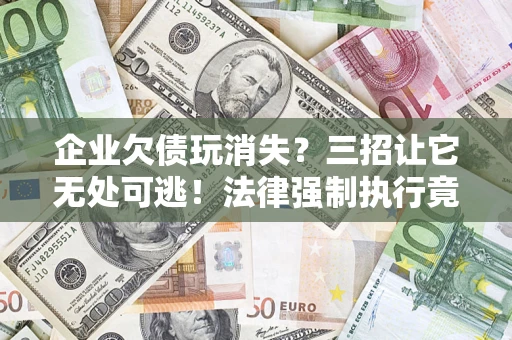 北京企业欠债玩消失？三招让它无处可逃！法律强制执行竟比讨债公司还狠？